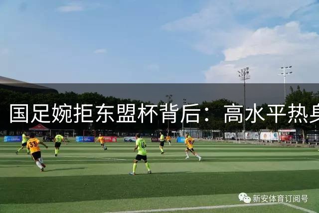 国足婉拒东盟杯背后：高水平热身对手成关键考量